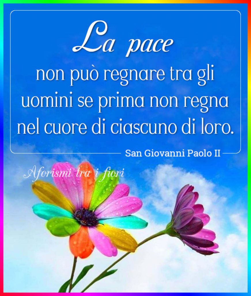 La pace non può regnare tra gli uomini se prima non regna nel cuore di ciascuno di loro. - Papa Giovanni Paolo II