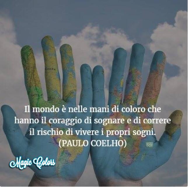 "Il mondo è nella mani di coloro che hanno il coraggio di sognare e di correre il rischio di vivere i propri sogni" - Paulo Coelho