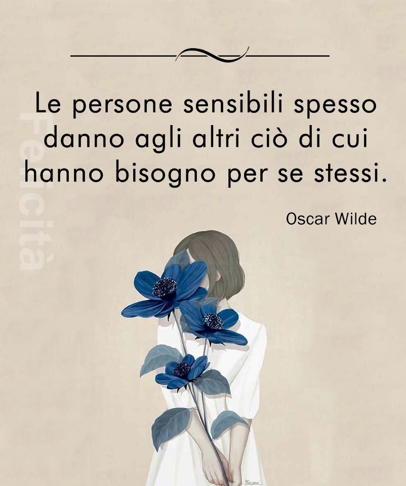 "Le persone sensibili spesso danno agli altri ciò ci cui hanno bisogno per se stessi." - Oscar Wilde