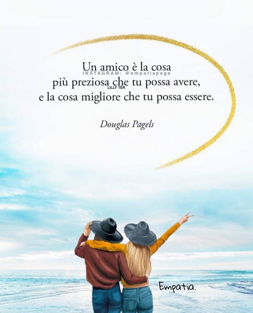 "Un amico è la cosa più preziosa che tu possa avere, e la cosa migliore che tu possa essere." - Douglas Pagels