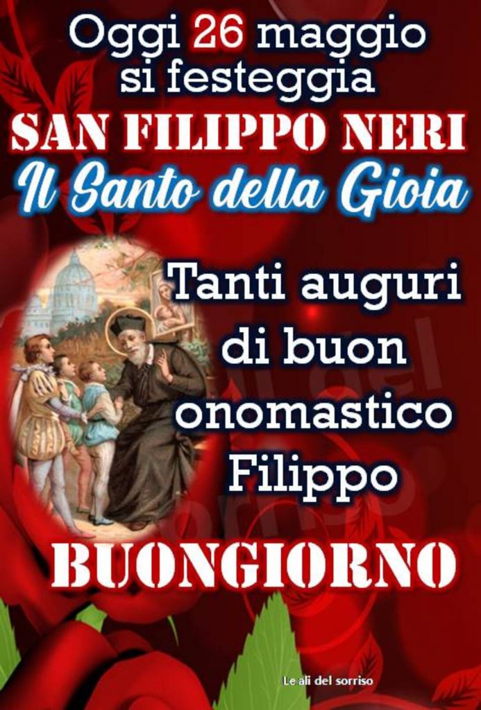 Oggi 26 Maggio si festeggia San Filippo Neri, il Santo della Gioia. Tanti auguri di buon onomastico Filippo, BUONGIORNO