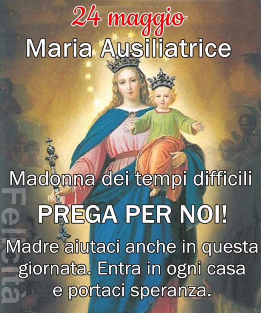 24 Maggio Maria Ausiliatrice, Madonna dei tempi difficili, PREGA PER NOI!